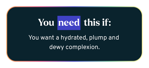 You Need This If - You want a hydrated, plump and dewy complexion.